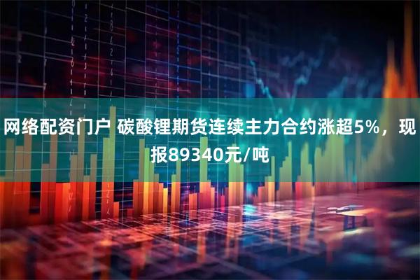 网络配资门户 碳酸锂期货连续主力合约涨超5%，现报89340元/吨