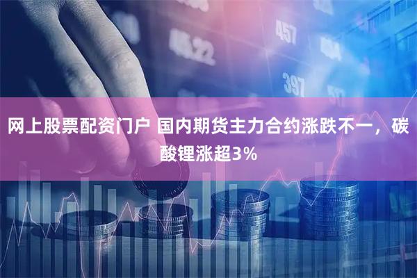 网上股票配资门户 国内期货主力合约涨跌不一，碳酸锂涨超3%