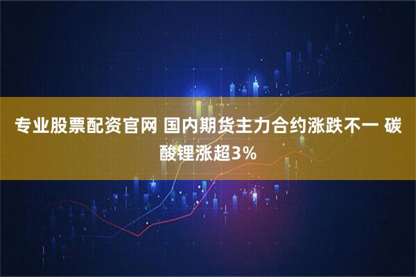 专业股票配资官网 国内期货主力合约涨跌不一 碳酸锂涨超3%