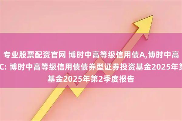专业股票配资官网 博时中高等级信用债A,博时中高等级信用债C: 博时中高等级信用债债券型证券投资基金2025年第2季度报告