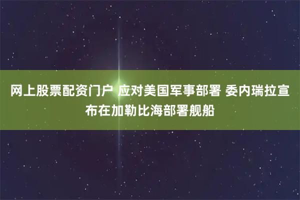 网上股票配资门户 应对美国军事部署 委内瑞拉宣布在加勒比海部署舰船