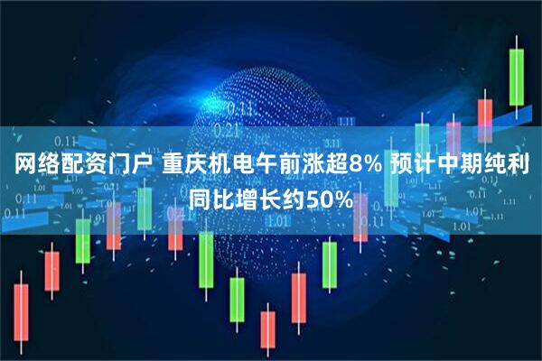 网络配资门户 重庆机电午前涨超8% 预计中期纯利同比增长约50%