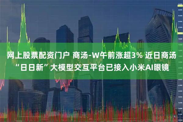 网上股票配资门户 商汤-W午前涨超3% 近日商汤“日日新”大模型交互平台已接入小米AI眼镜