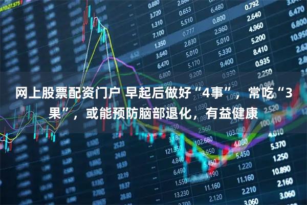 网上股票配资门户 早起后做好“4事”，常吃“3果”，或能预防脑部退化，有益健康