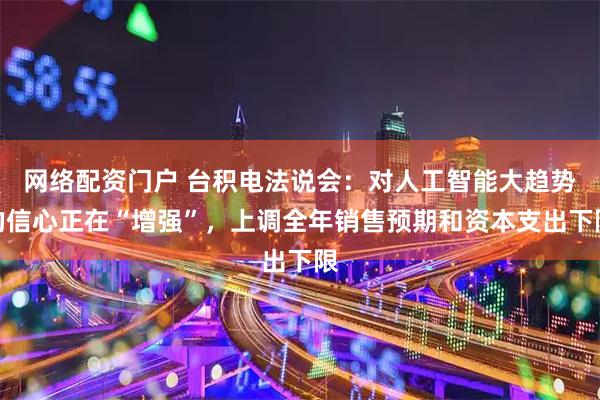 网络配资门户 台积电法说会：对人工智能大趋势的信心正在“增强”，上调全年销售预期和资本支出下限
