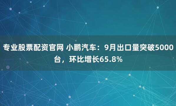 专业股票配资官网 小鹏汽车：9月出口量突破5000台，环比增长65.8%