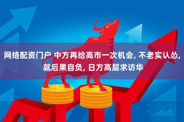 网络配资门户 中方再给高市一次机会, 不老实认怂, 就后果自负, 日方高层求访华