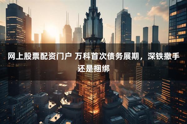 网上股票配资门户 万科首次债务展期，深铁撒手还是捆绑