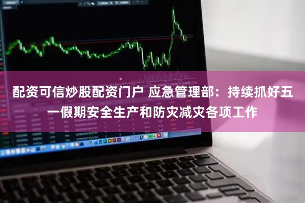 配资可信炒股配资门户 应急管理部：持续抓好五一假期安全生产和防灾减灾各项工作