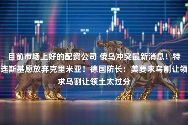 目前市场上好的配资公司 俄乌冲突最新消息！特朗普：泽连斯基愿放弃克里米亚！德国防长：美要求乌割让领土太过分