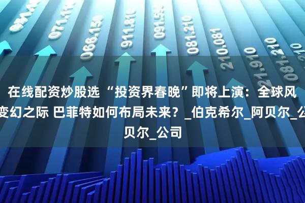 在线配资炒股选 “投资界春晚”即将上演：全球风云变幻之际 巴菲特如何布局未来？_伯克希尔_阿贝尔_公司