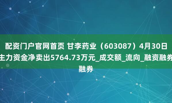 配资门户官网首页 甘李药业（603087）4月30日主力资金净卖出5764.73万元_成交额_流向_融资融券