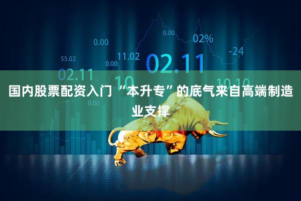 国内股票配资入门 “本升专”的底气来自高端制造业支撑