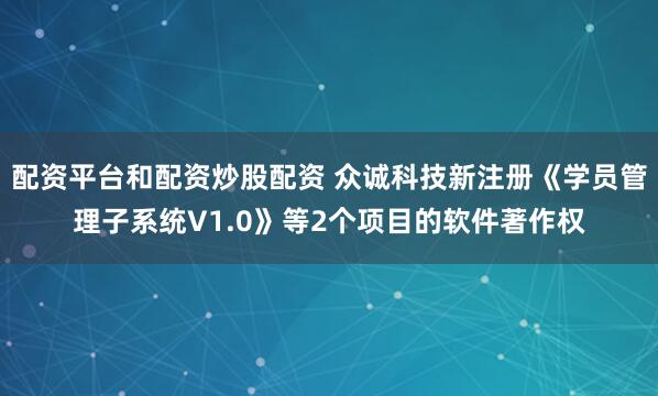 配资平台和配资炒股配资 众诚科技新注册《学员管理子系统V1.0》等2个项目的软件著作权