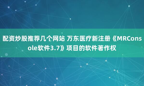 配资炒股推荐几个网站 万东医疗新注册《MRConsole软件3.7》项目的软件著作权