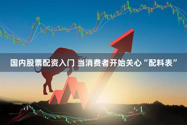 国内股票配资入门 当消费者开始关心“配料表”