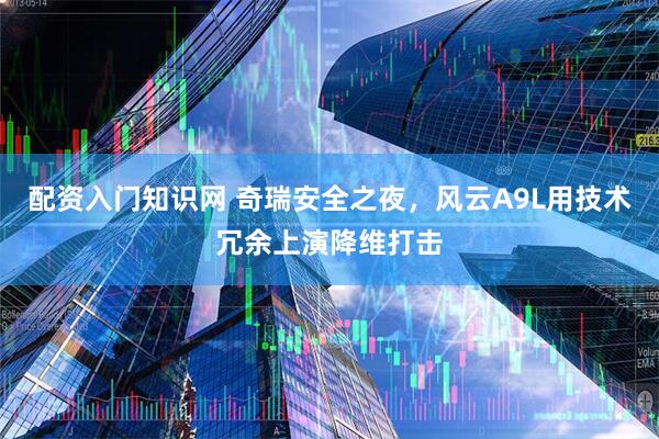 配资入门知识网 奇瑞安全之夜，风云A9L用技术冗余上演降维打击