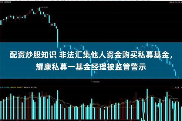 配资炒股知识 非法汇集他人资金购买私募基金，耀康私募一基金经理被监管警示