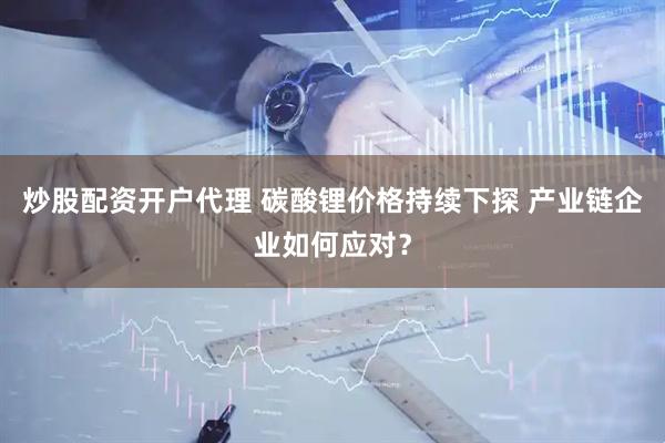 炒股配资开户代理 碳酸锂价格持续下探 产业链企业如何应对？