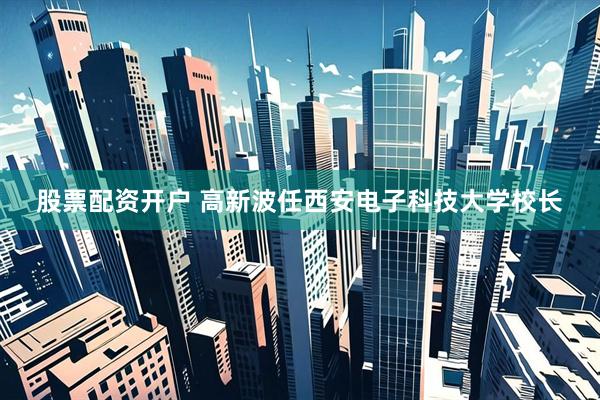 股票配资开户 高新波任西安电子科技大学校长