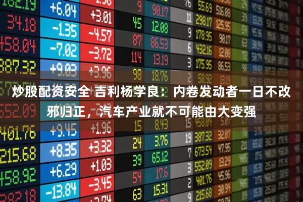 炒股配资安全 吉利杨学良：内卷发动者一日不改邪归正，汽车产业就不可能由大变强