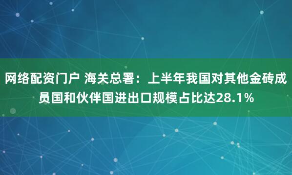 网络配资门户 海关总署:上半年我国对其他金砖成员国和伙伴国进出口规模占比达28.1%