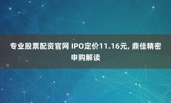 专业股票配资官网 IPO定价11.16元, 鼎佳精密申购解读