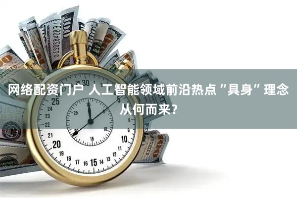 网络配资门户 人工智能领域前沿热点“具身”理念从何而来？