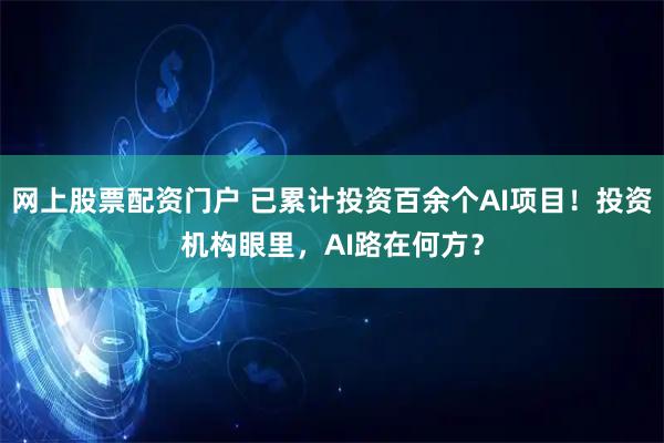 网上股票配资门户 已累计投资百余个AI项目!投资机构眼里,AI路在何方?