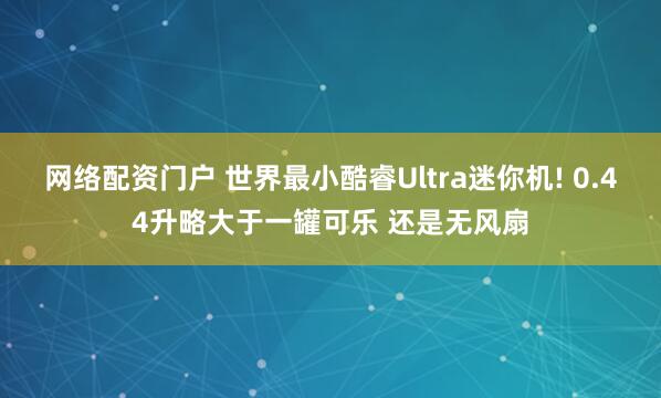 网络配资门户 世界最小酷睿Ultra迷你机! 0.44升略大于一罐可乐 还是无风扇
