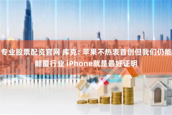 专业股票配资官网 库克: 苹果不热衷首创但我们仍能颠覆行业 iPhone就是最好证明