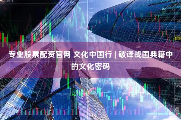 专业股票配资官网 文化中国行 | 破译战国典籍中的文化密码