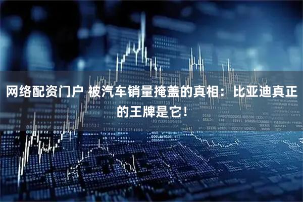 网络配资门户 被汽车销量掩盖的真相：比亚迪真正的王牌是它！