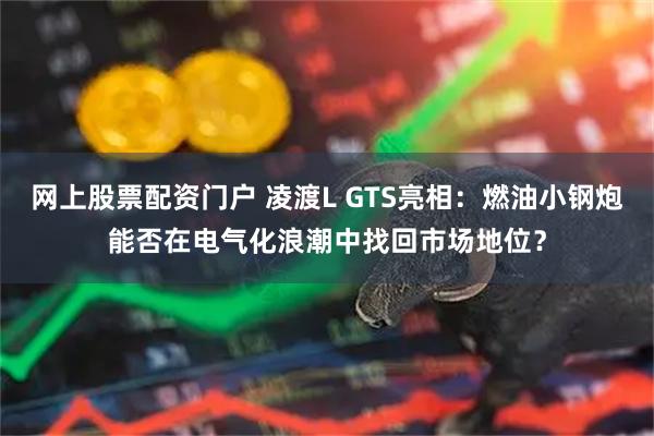 网上股票配资门户 凌渡L GTS亮相：燃油小钢炮能否在电气化浪潮中找回市场地位？