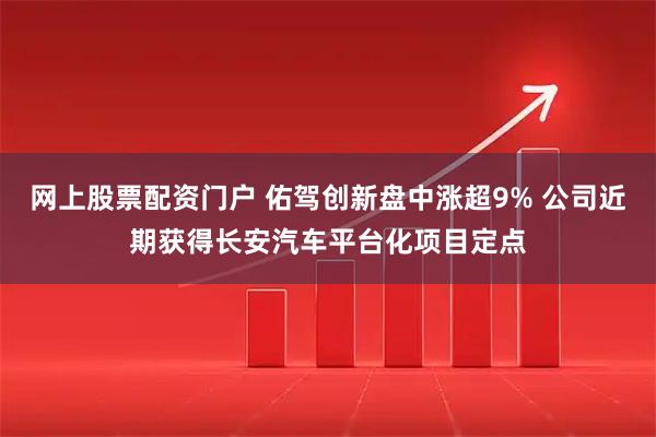 网上股票配资门户 佑驾创新盘中涨超9% 公司近期获得长安汽车平台化项目定点