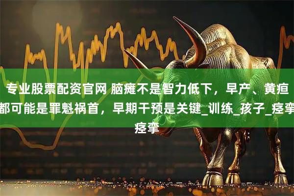 专业股票配资官网 脑瘫不是智力低下，早产、黄疸都可能是罪魁祸首，早期干预是关键_训练_孩子_痉挛