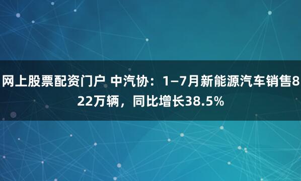 网上股票配资门户 中汽协：1—7月新能源汽车销售822万辆，同比增长38.5%