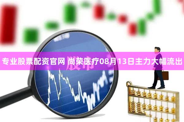 专业股票配资官网 尚荣医疗08月13日主力大幅流出