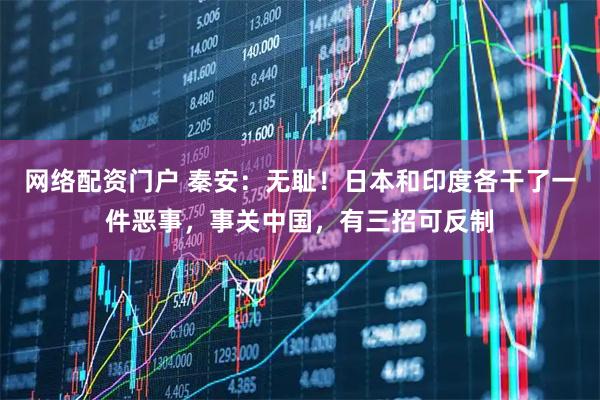 网络配资门户 秦安:无耻!日本和印度各干了一件恶事,事关中国,有三招可反制