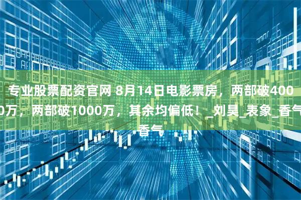 专业股票配资官网 8月14日电影票房,两部破4000万,两部破1000万,其余均偏低!_刘昊_表象_香气