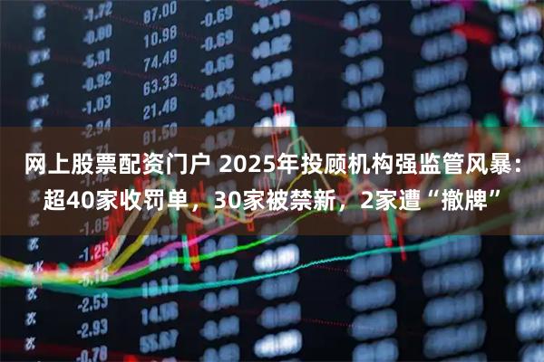 网上股票配资门户 2025年投顾机构强监管风暴:超40家收罚单,30家被禁新,2家遭“撤牌”