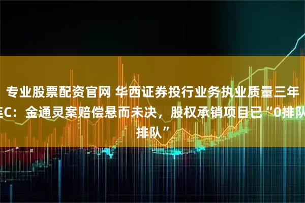 专业股票配资官网 华西证券投行业务执业质量三年连C:金通灵案赔偿悬而未决,股权承销项目已“0排队”