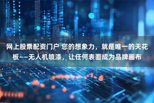 网上股票配资门户 您的想象力，就是唯一的天花板——无人机喷漆，让任何表面成为品牌画布